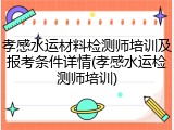 孝感水运材料检测师培训及报考条件详情(孝感水运检测师培训)