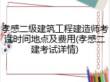 孝感二级建筑工程建造师考试时间地点及费用(孝感二建考试详情)