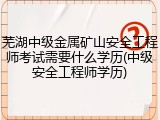 芜湖中级金属矿山安全工程师考试需要什么学历(中级安全工程师学历)