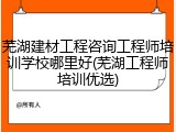 芜湖建材工程咨询工程师培训学校哪里好(芜湖工程师培训优选)