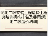 芜湖二级安装工程造价工程师培训机构排名及费用(芜湖二级造价培训)
