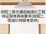 岳阳二级交通运输造价工程师证报考具体要求(岳阳二级造价师报考条件)