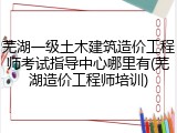 芜湖一级土木建筑造价工程师考试指导中心哪里有(芜湖造价工程师培训)