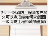 湘西一级消防工程师考完多久可以查成绩如何查(湘西一级消防工程师成绩查询)