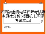 湘西冶金机电环评师考试难点具体分析(湘西机电环评考试难点)