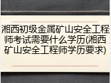 湘西初级金属矿山安全工程师考试需要什么学历(湘西矿山安全工程师学历要求)
