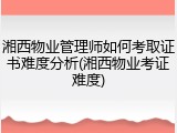 湘西物业管理师如何考取证书难度分析(湘西物业考证难度)