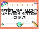 湘西建材工程咨询工程师培训学校哪里好(湘西工程师培训优选)