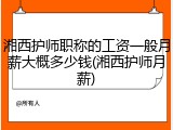 湘西护师职称的工资一般月薪大概多少钱(湘西护师月薪)