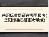 岳阳标准员证在哪里报考(岳阳标准员证报考地点)
