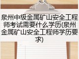 泉州中级金属矿山安全工程师考试需要什么学历(泉州金属矿山安全工程师学历要求)
