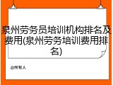 泉州劳务员培训机构排名及费用(泉州劳务培训费用排名)