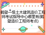 鹤壁一级土木建筑造价工程师考试指导中心哪里有(鹤壁造价工程师考点)