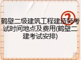 鹤壁二级建筑工程建造师考试时间地点及费用(鹤壁二建考试安排)