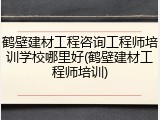 鹤壁建材工程咨询工程师培训学校哪里好(鹤壁建材工程师培训)