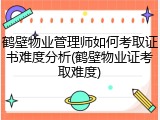 鹤壁物业管理师如何考取证书难度分析(鹤壁物业证考取难度)