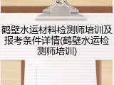 鹤壁水运材料检测师培训及报考条件详情(鹤壁水运检测师培训)
