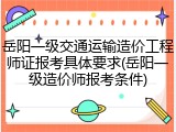 岳阳一级交通运输造价工程师证报考具体要求(岳阳一级造价师报考条件)
