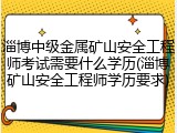 淄博中级金属矿山安全工程师考试需要什么学历(淄博矿山安全工程师学历要求)