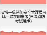 淄博一级消防安全管理员考试一般在哪里考(淄博消防考试地点)