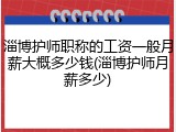 淄博护师职称的工资一般月薪大概多少钱(淄博护师月薪多少)