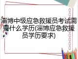 淄博中级应急救援员考试需要什么学历(淄博应急救援员学历要求)