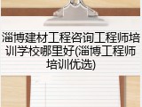 淄博建材工程咨询工程师培训学校哪里好(淄博工程师培训优选)