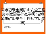 淄博初级金属矿山安全工程师考试需要什么学历(淄博金属矿山安全工程师学历要求)