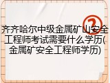 齐齐哈尔中级金属矿山安全工程师考试需要什么学历(金属矿安全工程师学历)