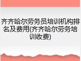 齐齐哈尔劳务员培训机构排名及费用(齐齐哈尔劳务培训收费)