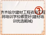 齐齐哈尔建材工程咨询工程师培训学校哪里好(建材培训优选鹤城)