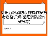 岳阳五级消防设施操作员报考资格详解(岳阳消防操作员报考)