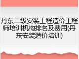 丹东二级安装工程造价工程师培训机构排名及费用(丹东安装造价培训)