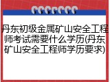 丹东初级金属矿山安全工程师考试需要什么学历(丹东矿山安全工程师学历要求)