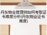 丹东物业管理师如何考取证书难度分析(丹东物业证书难度)