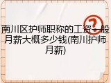 南川区护师职称的工资一般月薪大概多少钱(南川护师月薪)