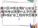 南川区中级金属矿山安全工程师考试需要什么学历(南川中级矿安工程师学历要求)