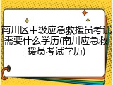 南川区中级应急救援员考试需要什么学历(南川应急救援员考试学历)