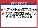 南川区水利总监理工程师考试培训机构哪里找(南川水利监理工程师培训)