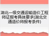 湖北一级交通运输造价工程师证报考具体要求(湖北交通造价师报考条件)