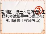 南川区一级土木建筑造价工程师考试指导中心哪里有(南川造价工程师考点)