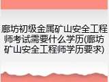 廊坊初级金属矿山安全工程师考试需要什么学历(廊坊矿山安全工程师学历要求)