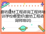廊坊建材工程咨询工程师培训学校哪里好(廊坊工程咨询师培训)