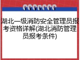 湖北一级消防安全管理员报考资格详解(湖北消防管理员报考条件)