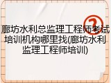 廊坊水利总监理工程师考试培训机构哪里找(廊坊水利监理工程师培训)