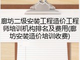 廊坊二级安装工程造价工程师培训机构排名及费用(廊坊安装造价培训收费)