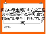 廊坊中级金属矿山安全工程师考试需要什么学历(廊坊中级矿山安全工程师学历要求)