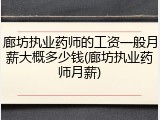 廊坊执业药师的工资一般月薪大概多少钱(廊坊执业药师月薪)