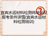 宜宾水运材料检测师培训及报考条件详情(宜宾水运材料检测培训)