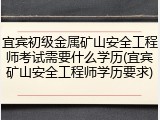宜宾初级金属矿山安全工程师考试需要什么学历(宜宾矿山安全工程师学历要求)